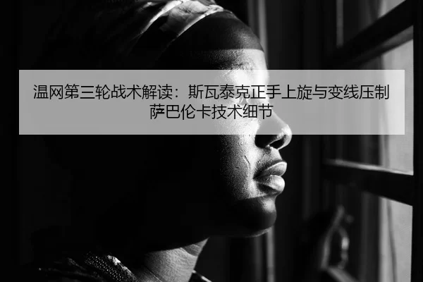 温网第三轮战术解读：斯瓦泰克正手上旋与变线压制萨巴伦卡技术细节