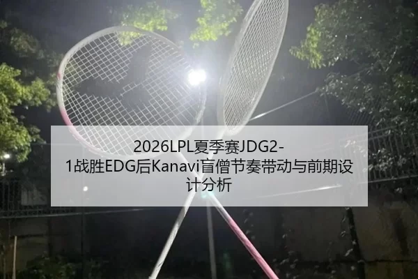 2026LPL夏季赛JDG2-1战胜EDG后Kanavi盲僧节奏带动与前期设计分析