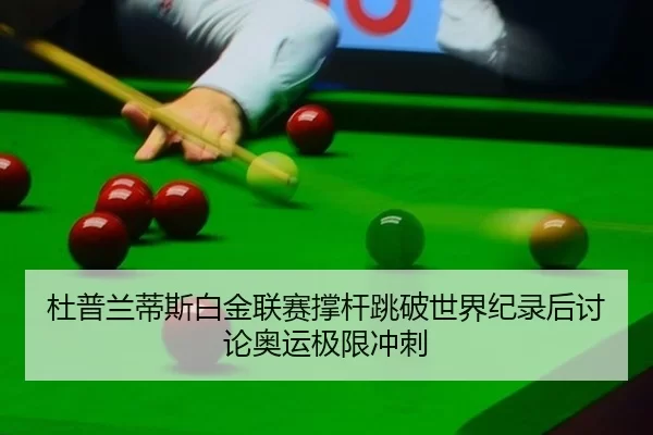 杜普兰蒂斯白金联赛撑杆跳破世界纪录后讨论奥运极限冲刺